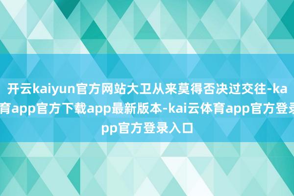 开云kaiyun官方网站大卫从来莫得否决过交往-kai云体育app官方下载app最新版本-kai云体育app官方登录入口