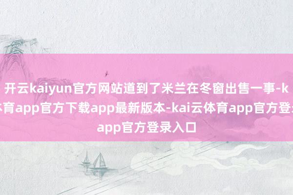 开云kaiyun官方网站道到了米兰在冬窗出售一事-kai云体育app官方下载app最新版本-kai云体育app官方登录入口