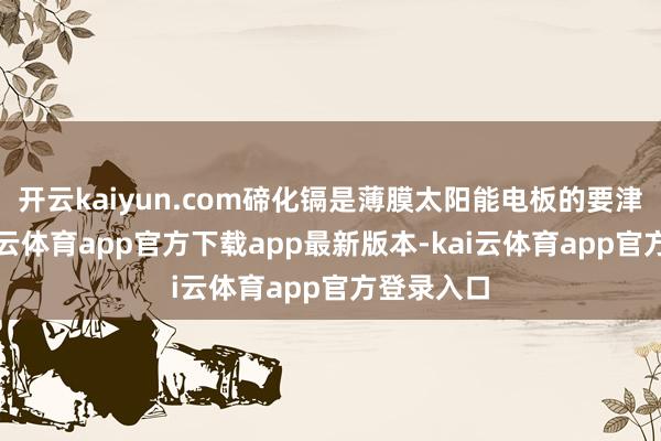 开云kaiyun.com碲化镉是薄膜太阳能电板的要津材料-kai云体育app官方下载app最新版本-kai云体育app官方登录入口
