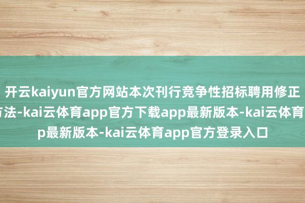 开云kaiyun官方网站本次刊行竞争性招标聘用修正的多重价钱招标方法-kai云体育app官方下载app最新版本-kai云体育app官方登录入口