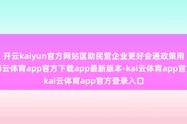 开云kaiyun官方网站匡助民营企业更好会通政策用好政策-kai云体育app官方下载app最新版本-kai云体育app官方登录入口