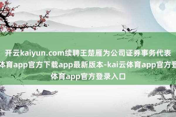 开云kaiyun.com续聘王楚雁为公司证券事务代表-kai云体育app官方下载app最新版本-kai云体育app官方登录入口