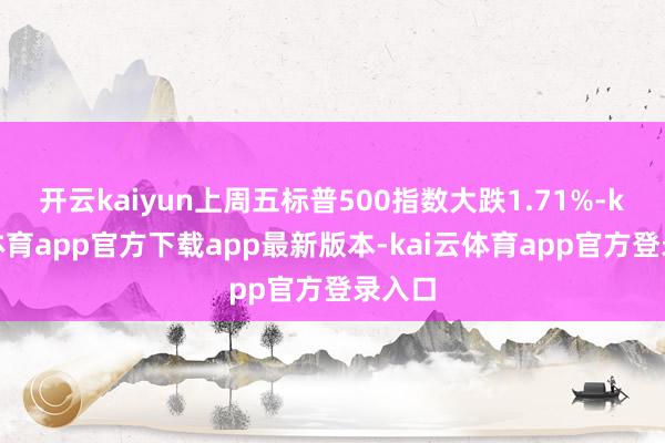 开云kaiyun上周五标普500指数大跌1.71%-kai云体育app官方下载app最新版本-kai云体育app官方登录入口