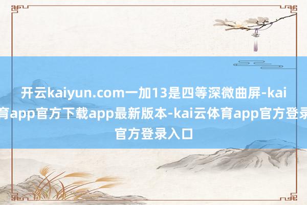 开云kaiyun.com一加13是四等深微曲屏-kai云体育app官方下载app最新版本-kai云体育app官方登录入口