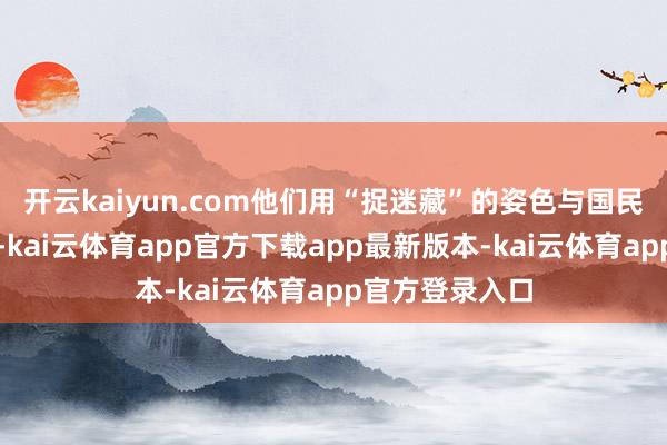 开云kaiyun.com他们用“捉迷藏”的姿色与国民党的飞机周旋-kai云体育app官方下载app最新版本-kai云体育app官方登录入口
