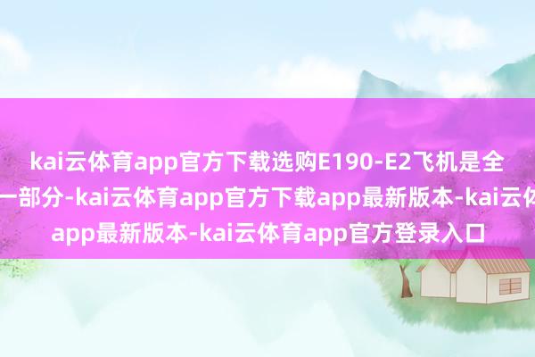 kai云体育app官方下载选购E190-E2飞机是全日空机队更新策画的一部分-kai云体育app官方下载app最新版本-kai云体育app官方登录入口