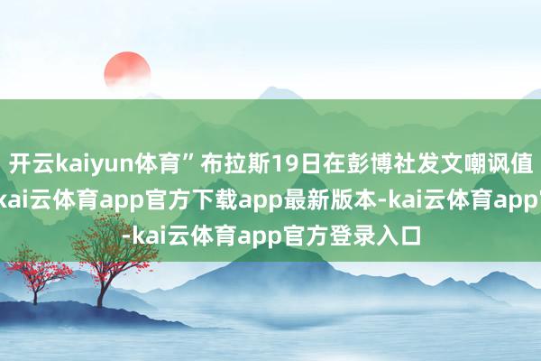 开云kaiyun体育”布拉斯19日在彭博社发文嘲讽值拉满地指出-kai云体育app官方下载app最新版本-kai云体育app官方登录入口