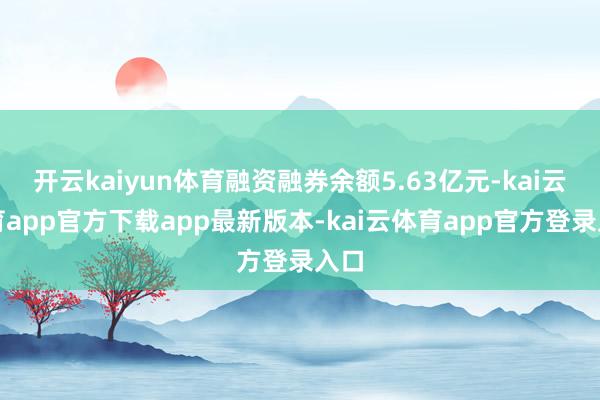 开云kaiyun体育融资融券余额5.63亿元-kai云体育app官方下载app最新版本-kai云体育app官方登录入口