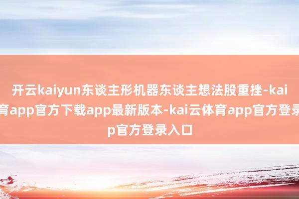 开云kaiyun东谈主形机器东谈主想法股重挫-kai云体育app官方下载app最新版本-kai云体育app官方登录入口