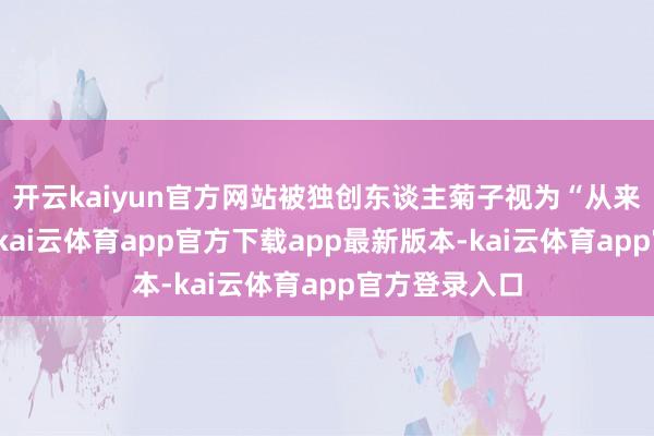 开云kaiyun官方网站被独创东谈主菊子视为“从来莫得一个品-kai云体育app官方下载app最新版本-kai云体育app官方登录入口
