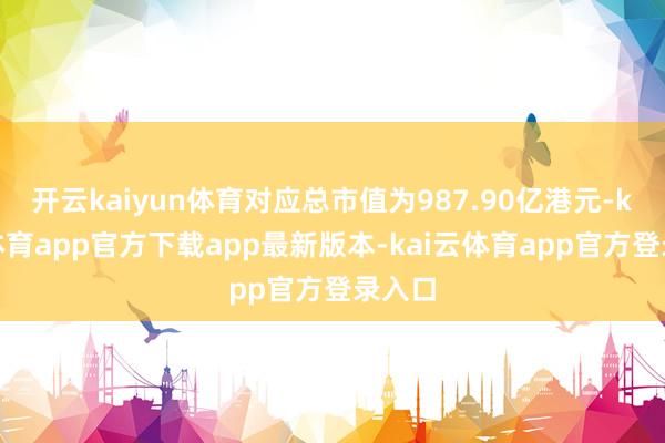 开云kaiyun体育对应总市值为987.90亿港元-kai云体育app官方下载app最新版本-kai云体育app官方登录入口