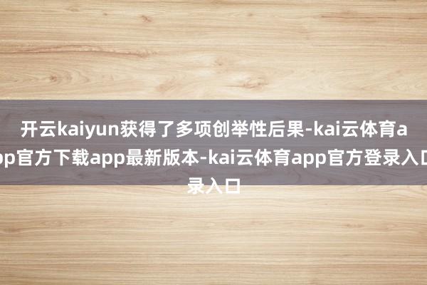 开云kaiyun获得了多项创举性后果-kai云体育app官方下载app最新版本-kai云体育app官方登录入口
