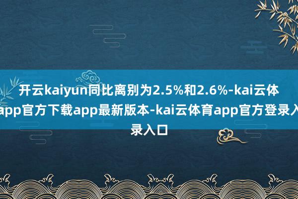 开云kaiyun同比离别为2.5%和2.6%-kai云体育app官方下载app最新版本-kai云体育app官方登录入口