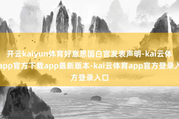 开云kaiyun体育好意思国白宫发表声明-kai云体育app官方下载app最新版本-kai云体育app官方登录入口