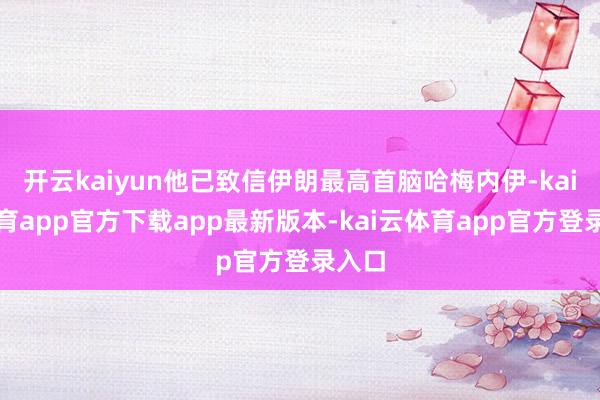 开云kaiyun他已致信伊朗最高首脑哈梅内伊-kai云体育app官方下载app最新版本-kai云体育app官方登录入口