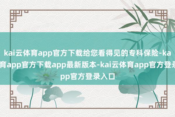 kai云体育app官方下载给您看得见的专科保险-kai云体育app官方下载app最新版本-kai云体育app官方登录入口