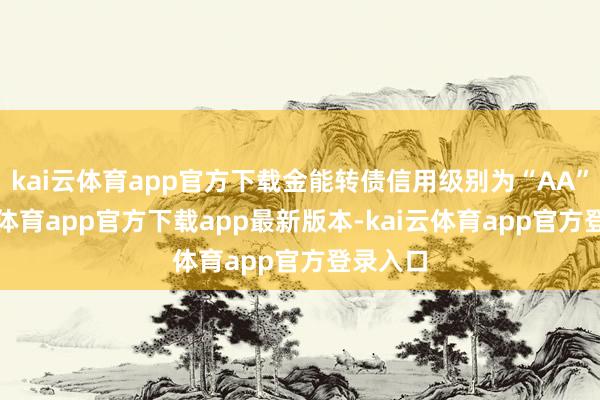 kai云体育app官方下载金能转债信用级别为“AA”-kai云体育app官方下载app最新版本-kai云体育app官方登录入口