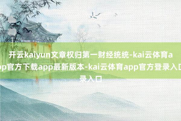 开云kaiyun文章权归第一财经统统-kai云体育app官方下载app最新版本-kai云体育app官方登录入口