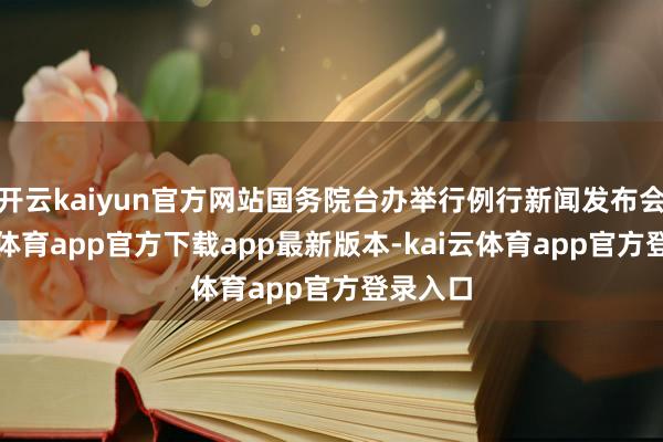 开云kaiyun官方网站国务院台办举行例行新闻发布会-kai云体育app官方下载app最新版本-kai云体育app官方登录入口