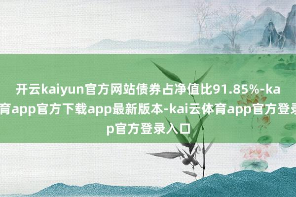 开云kaiyun官方网站债券占净值比91.85%-kai云体育app官方下载app最新版本-kai云体育app官方登录入口
