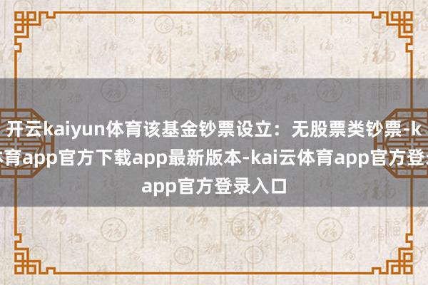 开云kaiyun体育该基金钞票设立：无股票类钞票-kai云体育app官方下载app最新版本-kai云体育app官方登录入口
