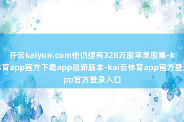 开云kaiyun.com他仍捏有328万股苹果股票-kai云体育app官方下载app最新版本-kai云体育app官方登录入口