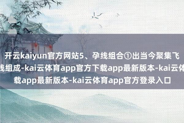 开云kaiyun官方网站5、孕线组合①出当今聚集飞腾之后；②由两根K线组成-kai云体育app官方下载app最新版本-kai云体育app官方登录入口