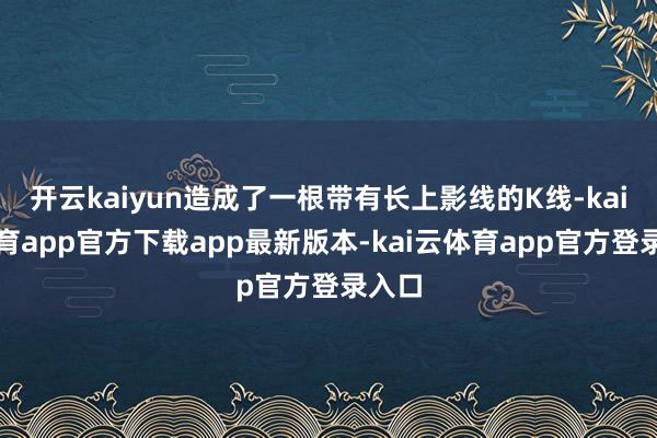 开云kaiyun造成了一根带有长上影线的K线-kai云体育app官方下载app最新版本-kai云体育app官方登录入口