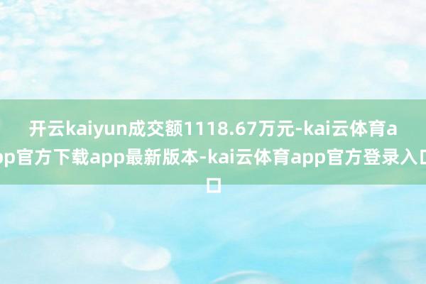 开云kaiyun成交额1118.67万元-kai云体育app官方下载app最新版本-kai云体育app官方登录入口
