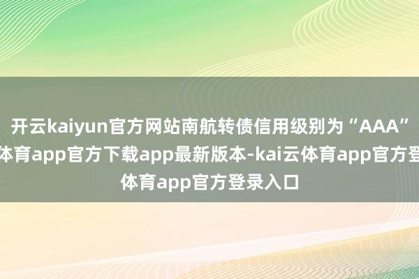 开云kaiyun官方网站南航转债信用级别为“AAA”-kai云体育app官方下载app最新版本-kai云体育app官方登录入口