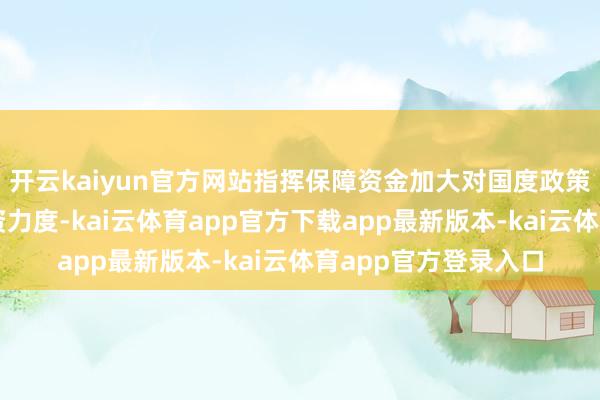 开云kaiyun官方网站指挥保障资金加大对国度政策性新兴产业股权投资力度-kai云体育app官方下载app最新版本-kai云体育app官方登录入口