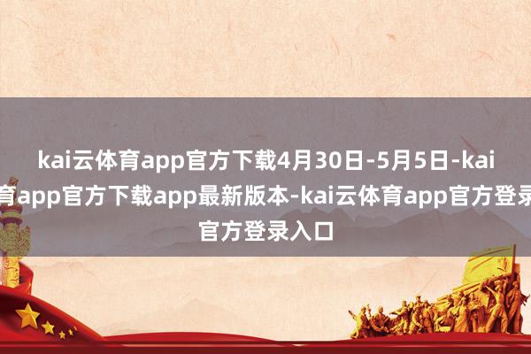 kai云体育app官方下载4月30日-5月5日-kai云体育app官方下载app最新版本-kai云体育app官方登录入口