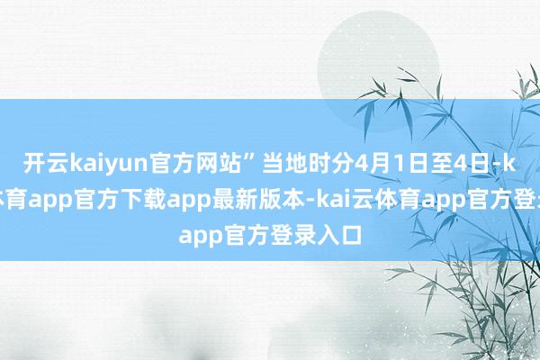 开云kaiyun官方网站”当地时分4月1日至4日-kai云体育app官方下载app最新版本-kai云体育app官方登录入口