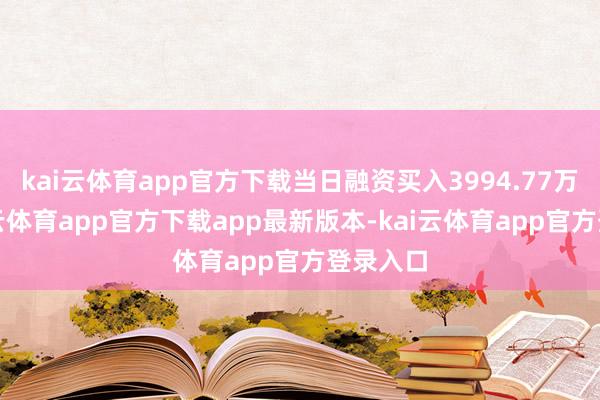 kai云体育app官方下载当日融资买入3994.77万元-kai云体育app官方下载app最新版本-kai云体育app官方登录入口