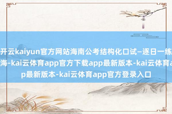 开云kaiyun官方网站海南公考结构化口试—逐日一练_培训_万宁市_南海-kai云体育app官方下载app最新版本-kai云体育app官方登录入口