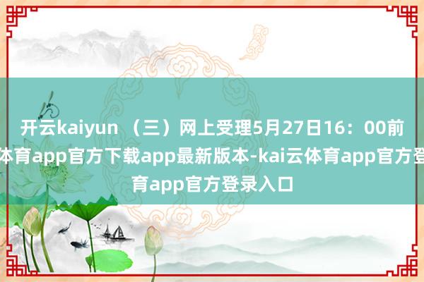 开云kaiyun （三）网上受理5月27日16：00前-kai云体育app官方下载app最新版本-kai云体育app官方登录入口