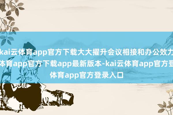 kai云体育app官方下载大大擢升会议相接和办公效力-kai云体育app官方下载app最新版本-kai云体育app官方登录入口