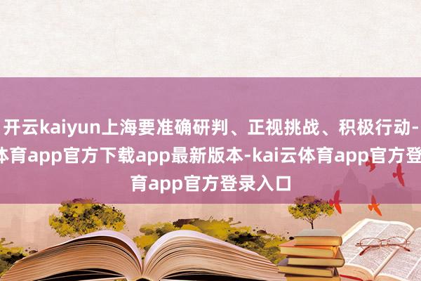 开云kaiyun上海要准确研判、正视挑战、积极行动-kai云体育app官方下载app最新版本-kai云体育app官方登录入口
