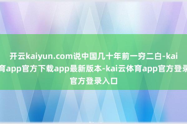 开云kaiyun.com说中国几十年前一穷二白-kai云体育app官方下载app最新版本-kai云体育app官方登录入口