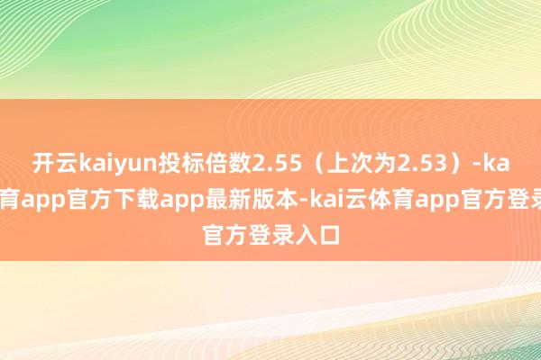 开云kaiyun投标倍数2.55（上次为2.53）-kai云体育app官方下载app最新版本-kai云体育app官方登录入口