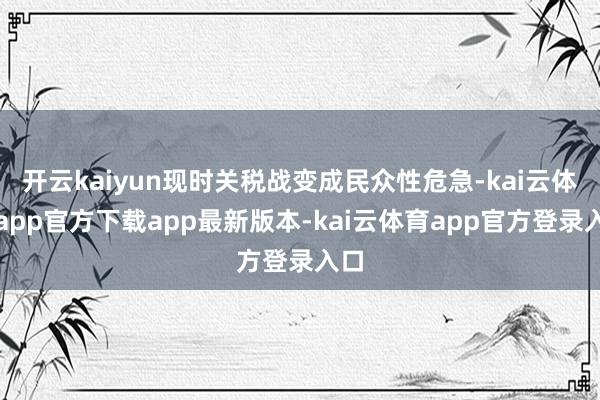 开云kaiyun现时关税战变成民众性危急-kai云体育app官方下载app最新版本-kai云体育app官方登录入口