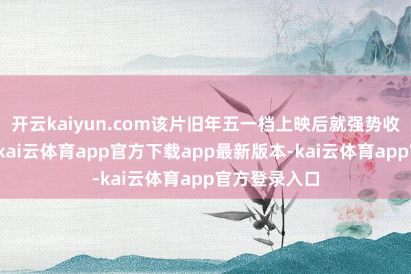 开云kaiyun.com该片旧年五一档上映后就强势收割票房口碑-kai云体育app官方下载app最新版本-kai云体育app官方登录入口