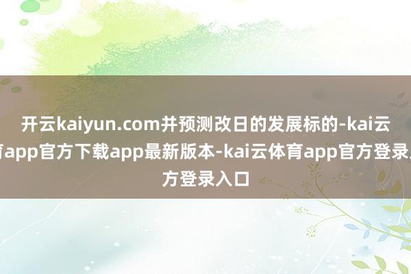 开云kaiyun.com并预测改日的发展标的-kai云体育app官方下载app最新版本-kai云体育app官方登录入口