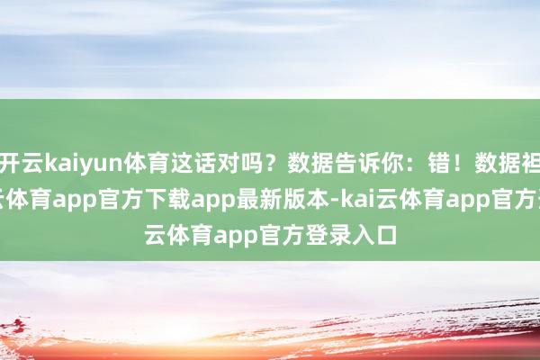 开云kaiyun体育这话对吗？数据告诉你：错！数据袒露-kai云体育app官方下载app最新版本-kai云体育app官方登录入口