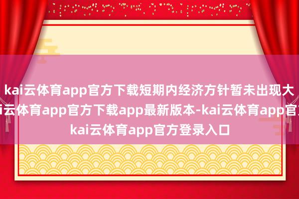kai云体育app官方下载短期内经济方针暂未出现大幅恶化-kai云体育app官方下载app最新版本-kai云体育app官方登录入口