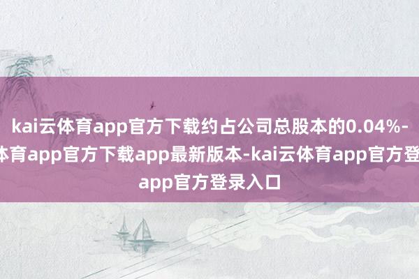 kai云体育app官方下载约占公司总股本的0.04%-kai云体育app官方下载app最新版本-kai云体育app官方登录入口
