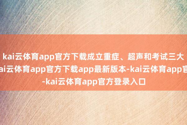 kai云体育app官方下载成立重症、超声和考试三大商议地点-kai云体育app官方下载app最新版本-kai云体育app官方登录入口