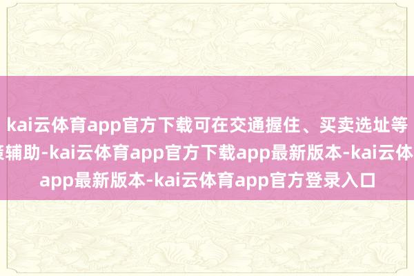 kai云体育app官方下载可在交通握住、买卖选址等场景中提供及时决策辅助-kai云体育app官方下载app最新版本-kai云体育app官方登录入口