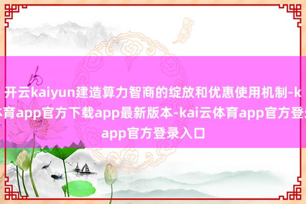 开云kaiyun建造算力智商的绽放和优惠使用机制-kai云体育app官方下载app最新版本-kai云体育app官方登录入口