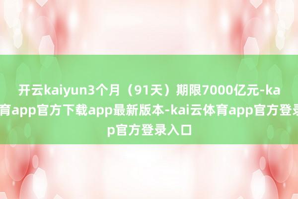 开云kaiyun3个月（91天）期限7000亿元-kai云体育app官方下载app最新版本-kai云体育app官方登录入口